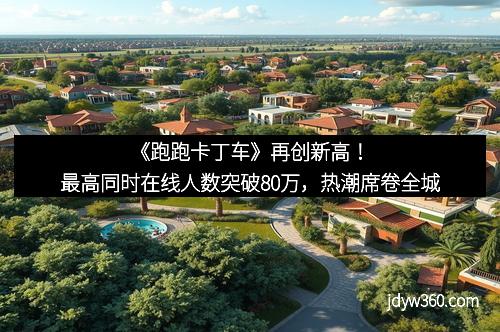 《跑跑卡丁车》再创新高！最高同时在线人数突破80万，热潮席卷全城