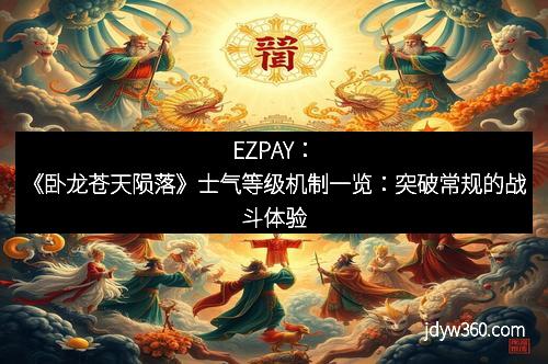 EZPAY：《卧龙苍天陨落》士气等级机制一览：突破常规的战斗体验