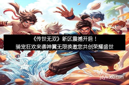 《传世无双》新区震撼开启！骑宠狂欢来袭神翼无限换邀您共创荣耀盛世