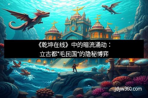 《乾坤在线》中的暗流涌动：立古都“毛民国”的隐秘博弈